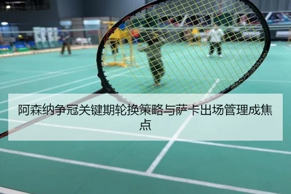 阿森纳争冠关键期轮换策略与萨卡出场管理成焦点