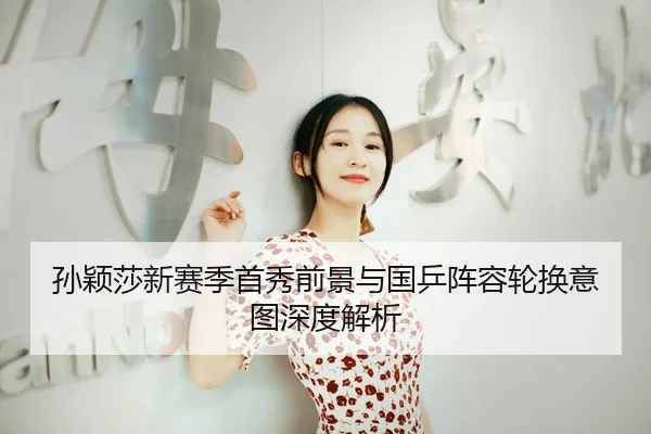 孙颖莎新赛季首秀前景与国乒阵容轮换意图深度解析